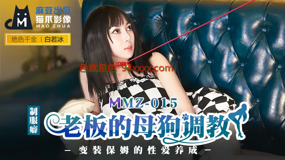 MMZ015老闆的母狗调教变装保姆的性爱养成官网白若冰