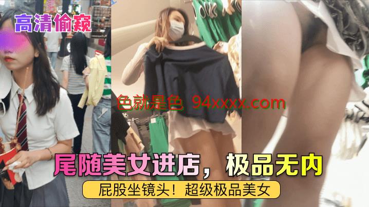 高清偷窥尾随美女进店，极品无内！屁股坐镜头！超级极品美女