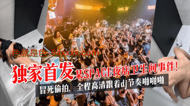 独家首发某SPACE夜店卫生间事件！冒死偷拍，全程高清跟着dj节奏啪啪啪