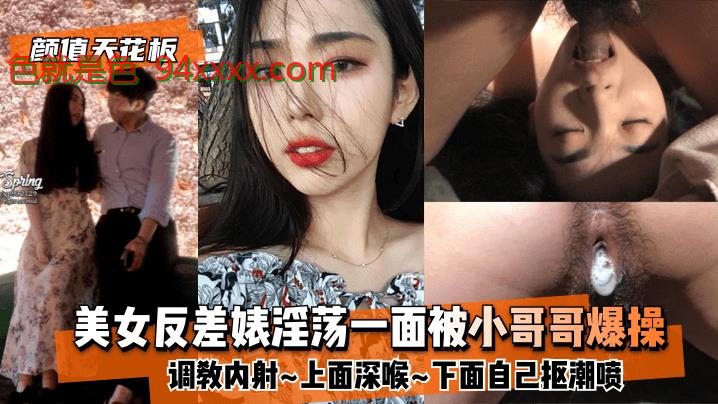 颜值天花板美女反差婊淫蕩一面被小哥哥爆操调教内射上面深喉下面自己抠潮喷