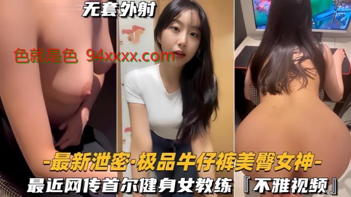 最新泄密极品牛仔裤美臀女神网传首尔健身女教练，视频流出