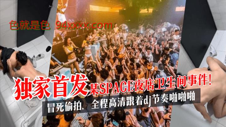 独家首发某SPACE夜店卫生间事件！冒死偷拍，全程高清跟着dj节奏啪啪啪