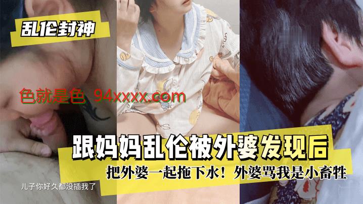 乱伦封神跟妈妈乱伦被外婆发现后把外婆一起拖下水！外婆骂我是小畜牲