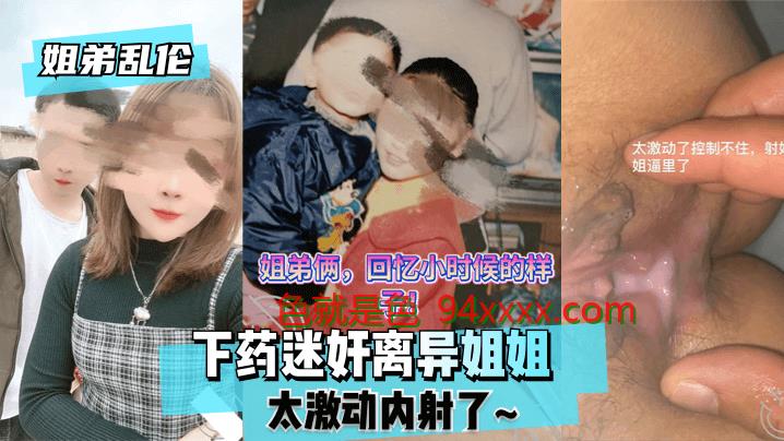 姐弟乱伦下药迷奸离异姐姐太激动内射了