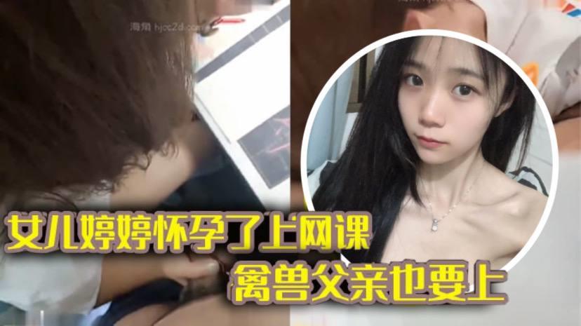 完整版父女乱伦女儿上网课禽兽父亲也不放过 把女儿拉到床上大干一场