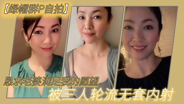 绿帽群P自拍恳求老婆满足我的愿望，被三人轮流无套内射