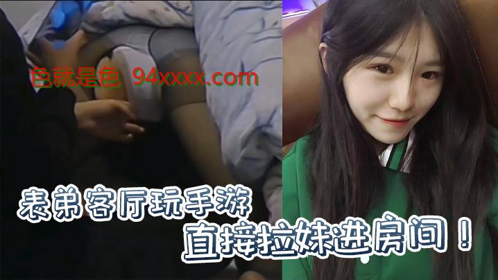 原创表弟客厅玩手游，直接拉妹进房间！没套？没套就用妹妹男朋友的！