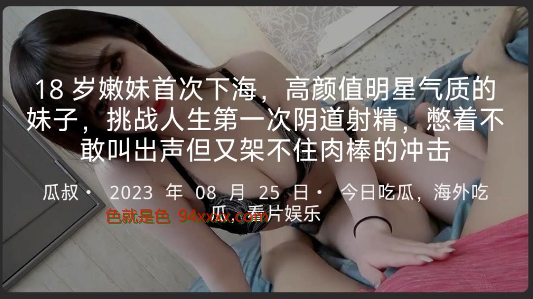 18岁嫩妹首次下海，高颜值明星气质的妹子，挑战人生第一次阴道射精，憋着不敢叫出声但又架不住肉棒的沖击