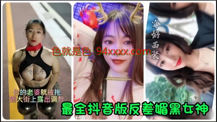 抖音网红全网最全抖音版反差媚黑女神流出，你的老婆就被拖到大街上露出调教！