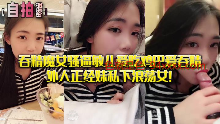 私拍泄密吞精魔女骚逼敏儿爱吃鸡巴爱吞精外人正经妹私下浪蕩