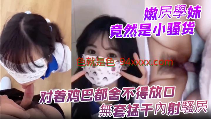 嫩屄学妹竟然是小骚货 对着鸡巴都舍不得放口 无套猛干内射骚屄