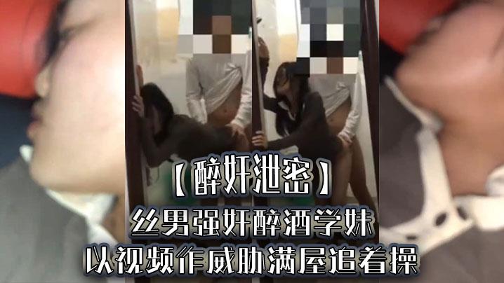 醉奸泄密屌丝男强奸醉酒学妹，以视频作威胁满屋追着操，最后尿了学妹一脸