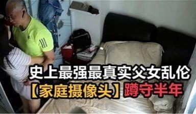 史上最强最真实父女乱伦，家庭摄像头破解蹲守半年