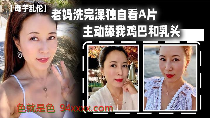 母子乱伦老妈洗完澡独自看A片，主动舔我鸡巴和乳头，春潮涌动太敏感插几下老妈就喷汁