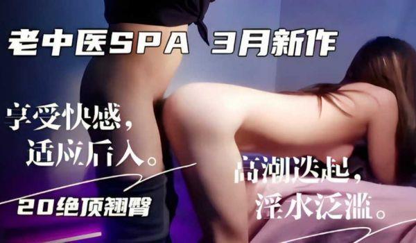 老中医SPA3月新作，享受快感，适应后入 高湖迭起，20绝顶翘臀 淫水泛滥。