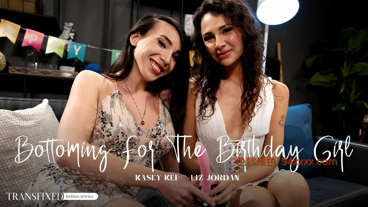 Kasey Kei，Liz Jordan-生日女孩的底层（02-04-2025）（成人时间）[功能，接吻，吹奏，大山雀，大山雀，假山雀，假山雀，abslicking，rimming，cunnilingus，cunnilingus，weepom，strapon，strapon，strapon，Shemale，Shemale on him on Emay，no no no no no no noime