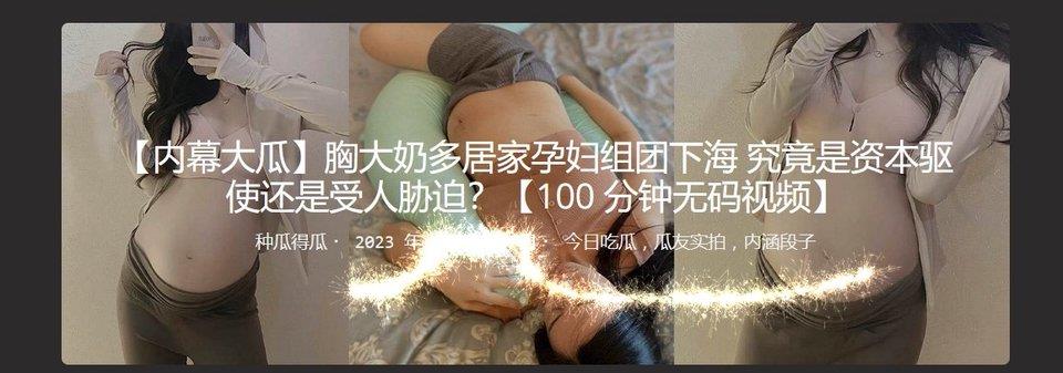 ?内幕大瓜?胸大奶多居家孕妇组团下海 究竟是资本驱使还是受人胁迫？100 分钟无码视频[