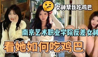 网爆南京艺术职业学院反差婊女神李琳琳口交大鸡吧性爱视频流出