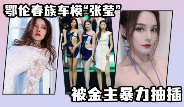 鄂伦春族车模“张莹”被金主暴力抽插，想出名还得看床上的表现