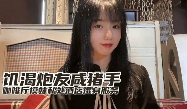 小桃饑渴炮友咸猪手咖啡厅开摸酒店湿身服务。