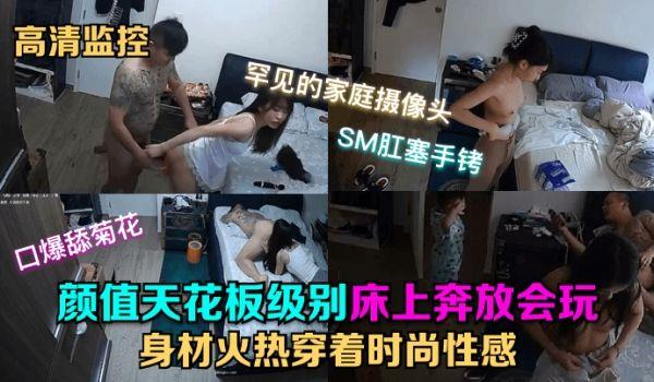 高清监控颜值天花板级别，身材火热穿着时尚性感，床上奔放会玩，口爆舔菊花，SM肛塞手铐，罕见的家庭摄像头