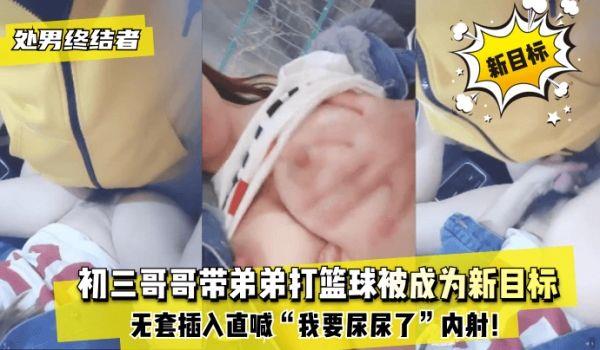 网曝-处男终结者初三哥哥带弟弟打篮球被成为新目标！无套插