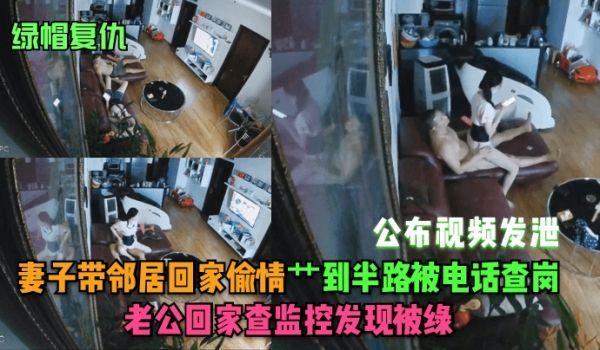 绿帽复仇妻子带邻居回家偷情艸到半路被电话查岗，老公回家查监控发现被绿！公布视频发泄