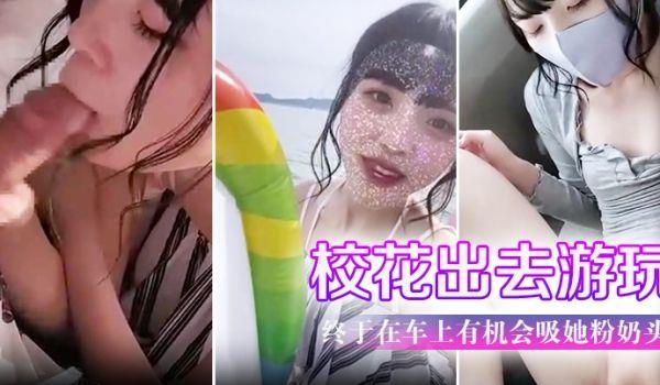 带学校校花出去游玩户外口交 终于在车上有机会吸她粉奶头 淫叫声听了会兴奋