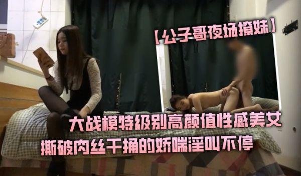 公子哥夜场撩妹大战模特级别高颜值性感美女撕破肉丝干捅的娇喘淫叫不停说不要亲爱的干我