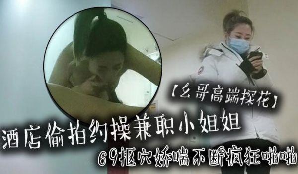 幺哥高端探花酒店偷拍约操兼职小姐姐，69抠穴娇喘不断疯狂啪啪