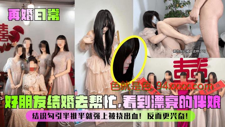 再婚日常好朋友结婚去帮忙，看到漂亮的伴娘！结识勾引半推半就强上被挠出血！反而更兴奋！，看到漂亮的伴娘！结识勾引半推半就强上被挠出血！反而更兴奋！