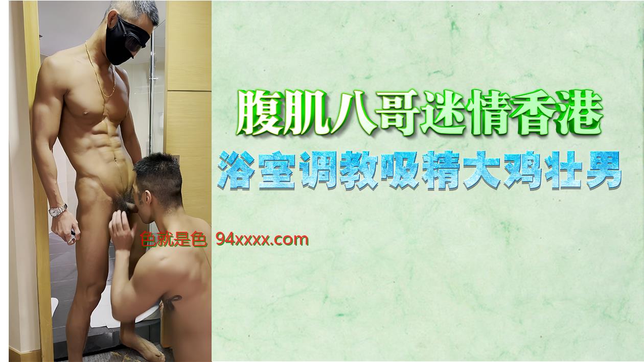 香港迷情浴室调教：腹肌霸哥吸干巨根壮男精液高潮