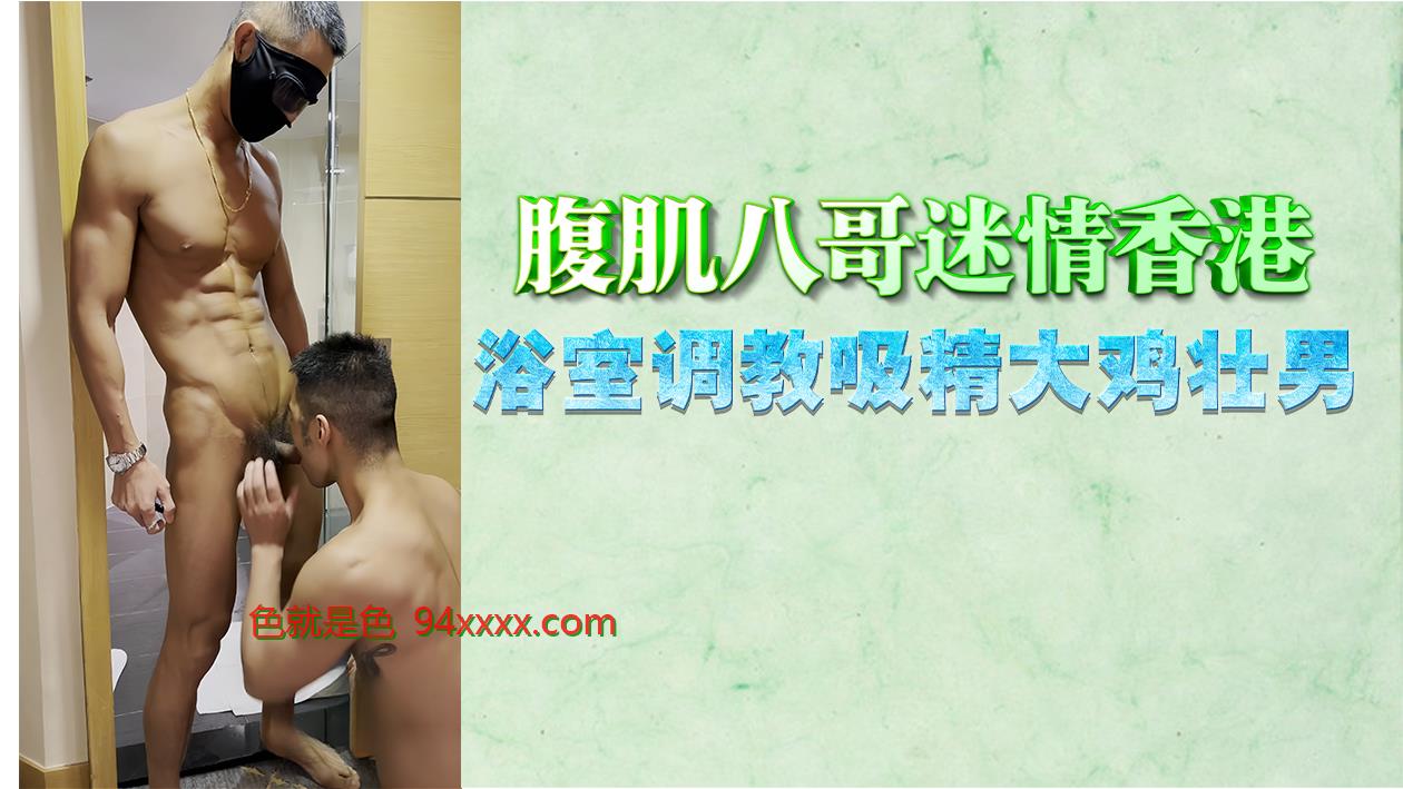香港浴室迷情！腹肌壮男八哥惨遭调教，吸精大鸡被玩到射爆