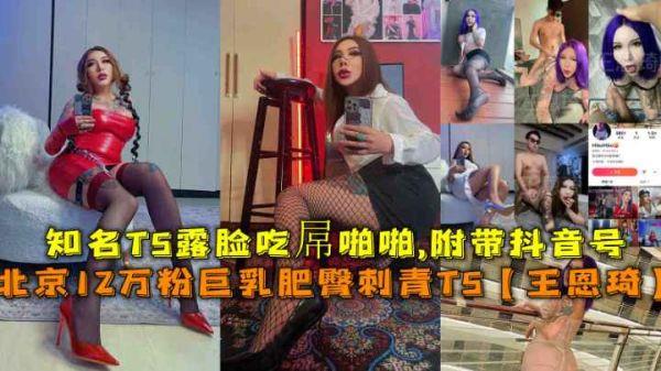 北京福利12万粉巨乳肥臀纹身辣妹！知名TS人妖王恩琦浴室激情露出娇喘，附真实抖音号