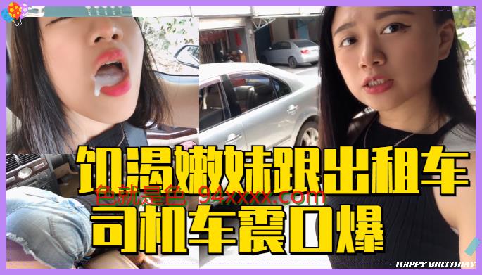 深夜出租车狂飙 饑渴嫩妹遭老司机连续口爆车震 白浆四溢高潮实录